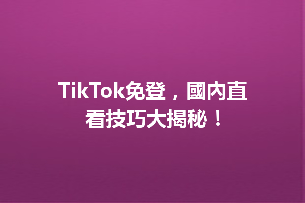 TikTok免登,國內直看技巧大揭秘! TikTok免登,國內直看技巧大揭秘!