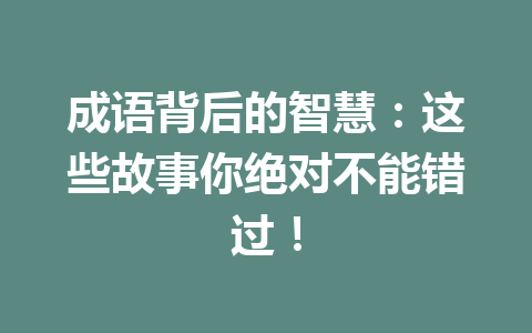 成语背后的智慧：这些故事你绝对不能错过！ 一