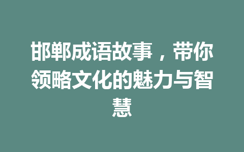 邯郸成语故事,带你领略文化的魅力与智慧 邯郸成语故事,带你领略文化的魅力与智慧