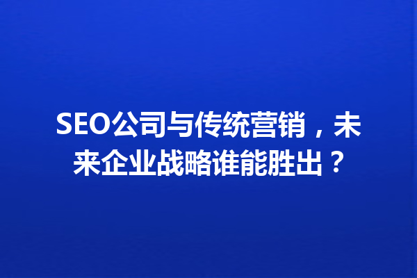 SEO公司与传统营销,未来企业战略谁能胜出? SEO公司与传统营销,未来企业战略谁能胜出?