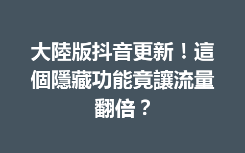 大陸版抖音更新!這個隱藏功能竟讓流量翻倍? 大陸版抖音更新!這個隱藏功能竟讓流量翻倍?