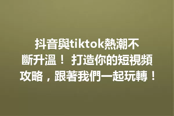 抖音與tiktok熱潮不斷升溫! 打造你的短視頻攻略,跟著我們一起玩轉! 一