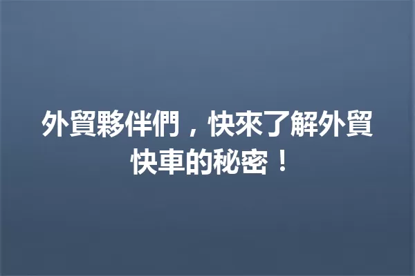 外貿夥伴們,快來了解外貿快車的秘密! 一