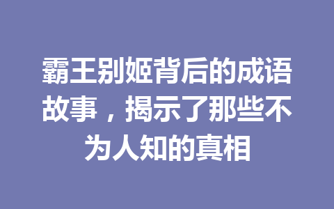 霸王别姬背后的成语故事,揭示了那些不为人知的真相 霸王别姬背后的成语故事,揭示了那些不为人知的真相