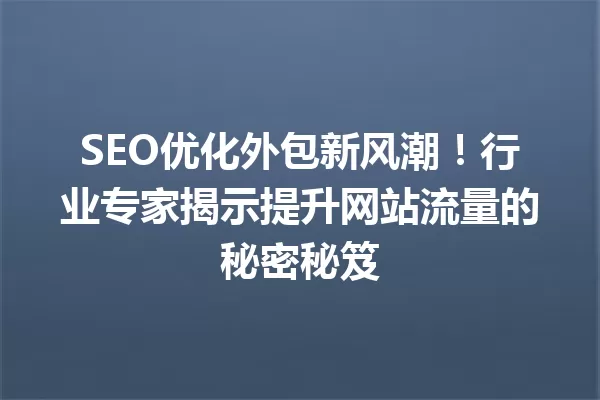 SEO优化外包新风潮!行业专家揭示提升网站流量的秘密秘笈 一