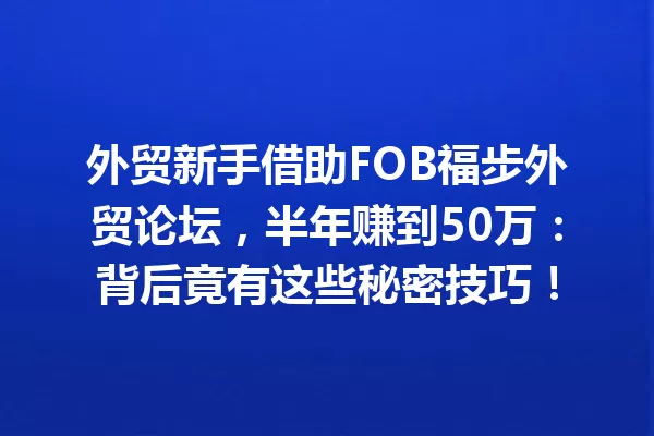 外贸新手借助FOB福步外贸论坛,半年赚到50万:背后竟有这些秘密技巧! 一