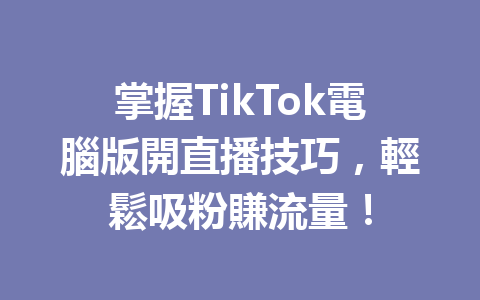 掌握TikTok電腦版開直播技巧,輕鬆吸粉賺流量! 掌握TikTok電腦版開直播技巧,輕鬆吸粉賺流量!