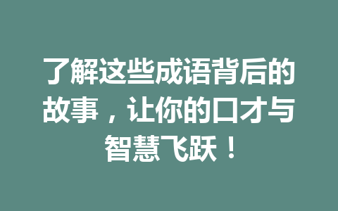 了解这些成语背后的故事,让你的口才与智慧飞跃! 了解这些成语背后的故事,让你的口才与智慧飞跃!