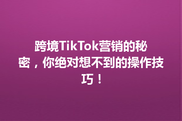 跨境TikTok营销的秘密,你绝对想不到的操作技巧! 跨境TikTok营销的秘密,你绝对想不到的操作技巧!