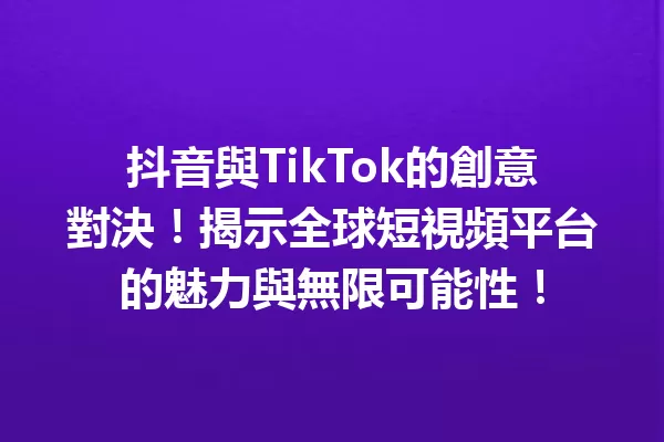 抖音與TikTok的創意對決!揭示全球短視頻平台的魅力與無限可能性! 一