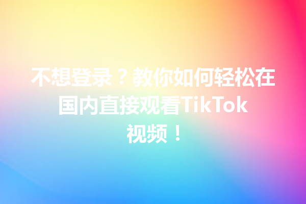 不想登录?教你如何轻松在国内直接观看TikTok视频! 不想登录?教你如何轻松在国内直接观看TikTok视频!