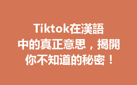 Tiktok在漢語中的真正意思,揭開你不知道的秘密! Tiktok在漢語中的真正意思,揭開你不知道的秘密!