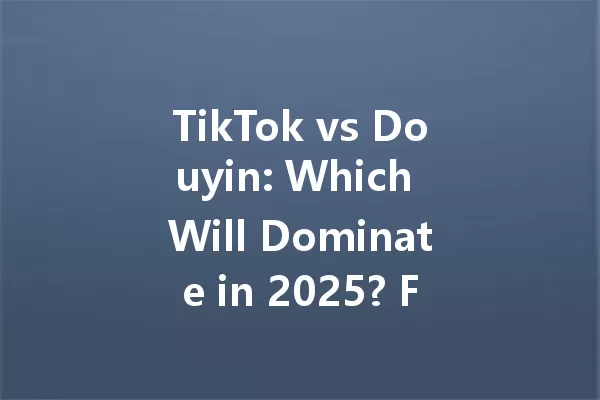 TikTok vs Douyin: Which Will Dominate in 2025? Find Out! 一