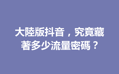 大陸版抖音,究竟藏著多少流量密碼? 大陸版抖音,究竟藏著多少流量密碼?