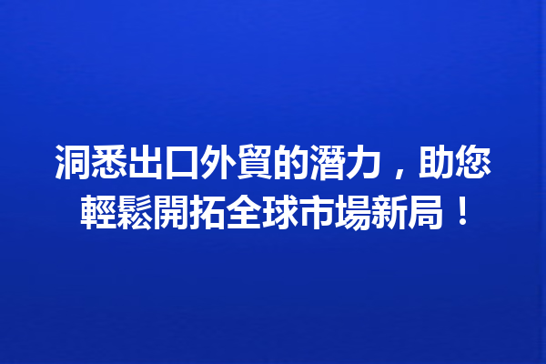 洞悉出口外貿的潛力,助您輕鬆開拓全球市場新局! 洞悉出口外貿的潛力,助您輕鬆開拓全球市場新局!