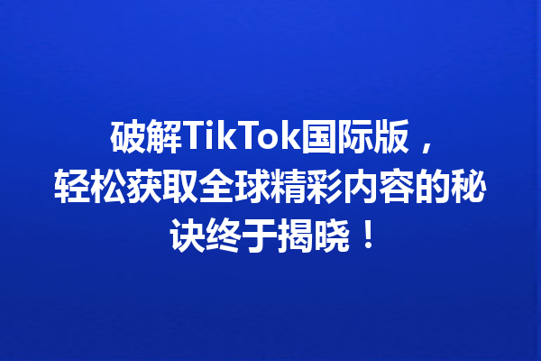 破解TikTok国际版,轻松获取全球精彩内容的秘诀终于揭晓! 破解TikTok国际版,轻松获取全球精彩内容的秘诀终于揭晓!