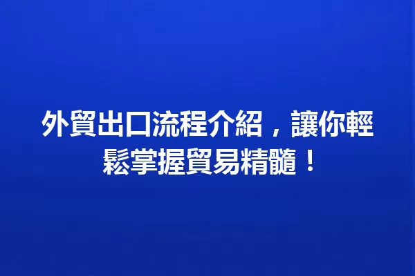 外貿出口流程介紹，讓你輕鬆掌握貿易精髓！ 一