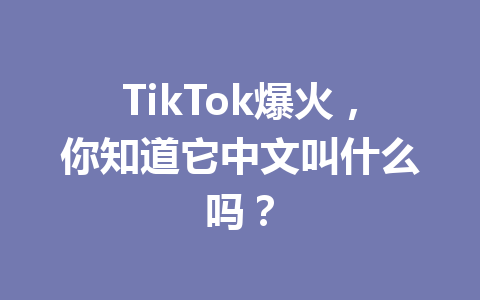 TikTok爆火,你知道它中文叫什么吗? TikTok爆火,你知道它中文叫什么吗?