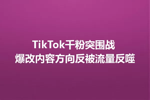 TikTok千粉突围战 爆改内容方向反被流量反噬 一