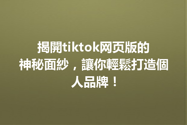 揭開tiktok网页版的神秘面紗,讓你輕鬆打造個人品牌! 揭開tiktok网页版的神秘面紗,讓你輕鬆打造個人品牌!
