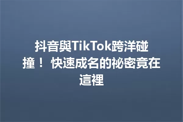 抖音與TikTok跨洋碰撞! 快速成名的祕密竟在這裡 一