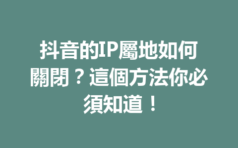 抖音的IP屬地如何關閉?這個方法你必須知道! 抖音的IP屬地如何關閉?這個方法你必須知道!