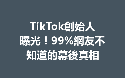 TikTok創始人曝光!99%網友不知道的幕後真相 TikTok創始人曝光!99%網友不知道的幕後真相