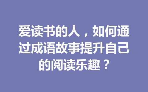 爱读书的人,如何通过成语故事提升自己的阅读乐趣? 爱读书的人,如何通过成语故事提升自己的阅读乐趣?
