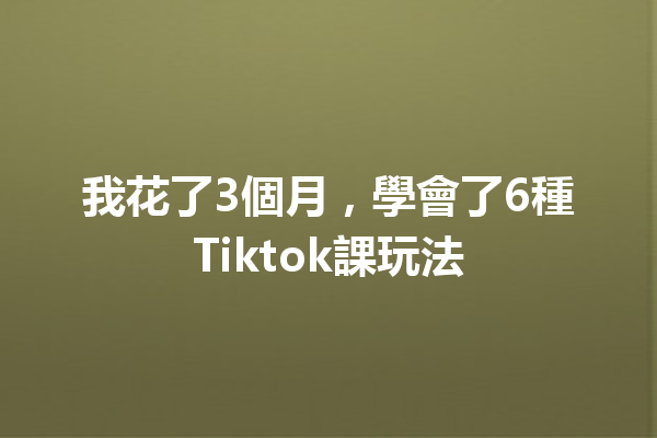 我花了3個月,學會了6種Tiktok課玩法 我花了3個月,學會了6種Tiktok課玩法
