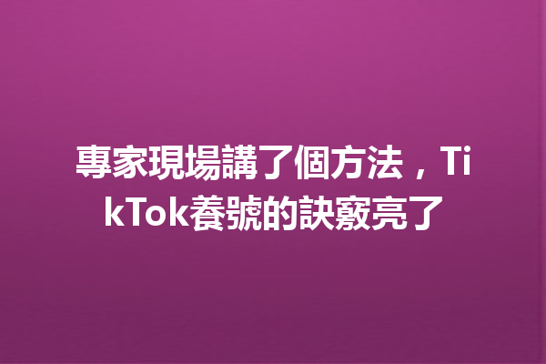 專家現場講了個方法,TikTok養號的訣竅亮了 專家現場講了個方法,TikTok養號的訣竅亮了