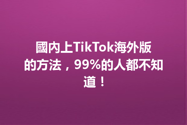 國內上TikTok海外版的方法,99%的人都不知道! 國內上TikTok海外版的方法,99%的人都不知道!