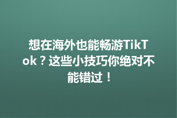 想在海外也能畅游TikTok?这些小技巧你绝对不能错过! 想在海外也能畅游TikTok?这些小技巧你绝对不能错过!