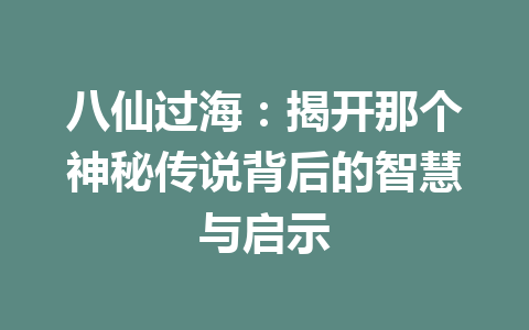 八仙过海:揭开那个神秘传说背后的智慧与启示 八仙过海:揭开那个神秘传说背后的智慧与启示