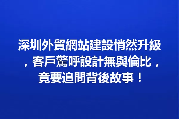 深圳外貿網站建設悄然升級,客戶驚呼設計無與倫比,竟要追問背後故事! 一