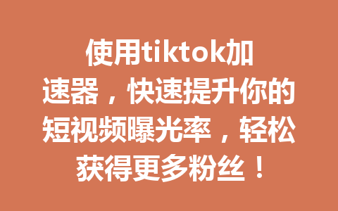 使用tiktok加速器,快速提升你的短视频曝光率,轻松获得更多粉丝! 使用tiktok加速器,快速提升你的短视频曝光率,轻松获得更多粉丝!