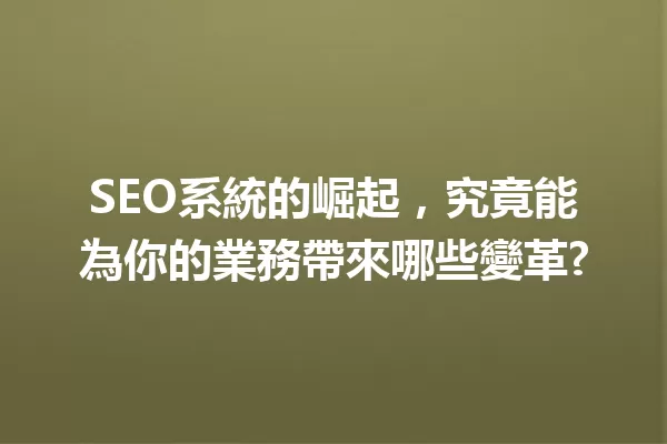 SEO系統的崛起,究竟能為你的業務帶來哪些變革?1