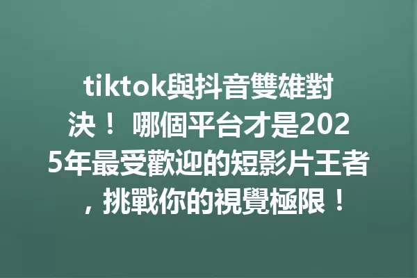 tiktok與抖音雙雄對決！ 哪個平台才是2025年最受歡迎的短影片王者，挑戰你的視覺極限！1