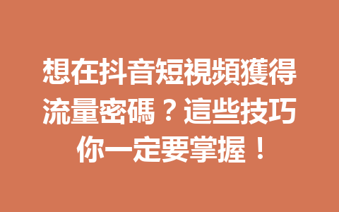 想在抖音短視頻獲得流量密碼?這些技巧你一定要掌握! 想在抖音短視頻獲得流量密碼?這些技巧你一定要掌握!