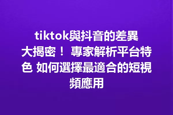 tiktok與抖音的差異大揭密! 專家解析平台特色 如何選擇最適合的短視頻應用1