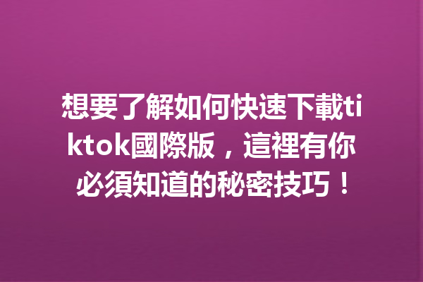 想要了解如何快速下載tiktok國際版,這裡有你必須知道的秘密技巧! 想要了解如何快速下載tiktok國際版,這裡有你必須知道的秘密技巧!