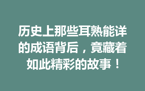 历史上那些耳熟能详的成语背后,竟藏着如此精彩的故事! 历史上那些耳熟能详的成语背后,竟藏着如此精彩的故事!