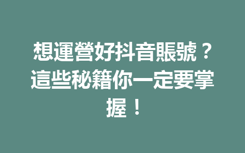 想運營好抖音賬號?這些秘籍你一定要掌握! 想運營好抖音賬號?這些秘籍你一定要掌握!