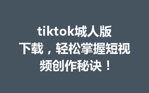 tiktok城人版下载,轻松掌握短视频创作秘诀! tiktok城人版下载,轻松掌握短视频创作秘诀!