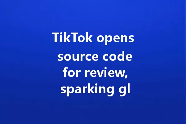 TikTok opens source code for review, sparking global debate! 一