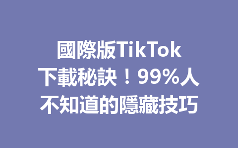 國際版TikTok下載秘訣!99%人不知道的隱藏技巧 國際版TikTok下載秘訣!99%人不知道的隱藏技巧