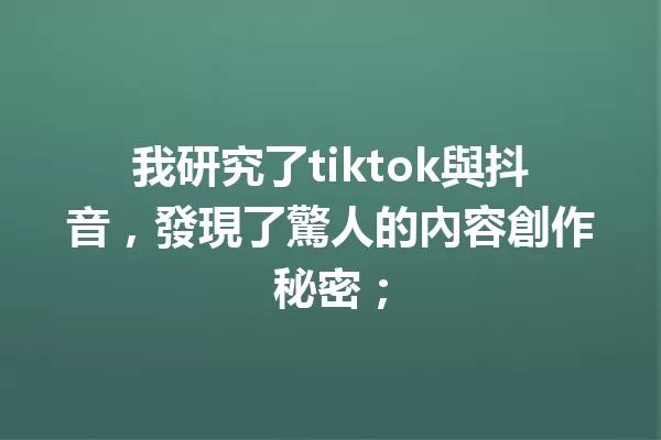 我研究了tiktok與抖音,發現了驚人的內容創作秘密; 一