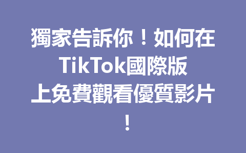 獨家告訴你!如何在TikTok國際版上免費觀看優質影片! 獨家告訴你!如何在TikTok國際版上免費觀看優質影片!