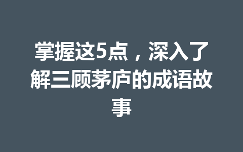 掌握这5点,深入了解三顾茅庐的成语故事 掌握这5点,深入了解三顾茅庐的成语故事