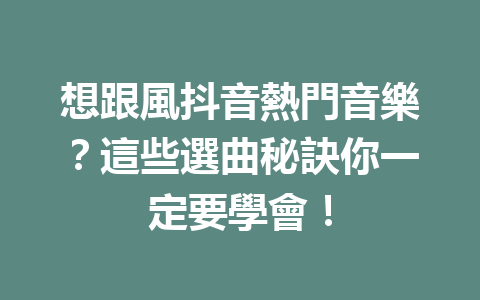想跟風抖音熱門音樂?這些選曲秘訣你一定要學會! 想跟風抖音熱門音樂?這些選曲秘訣你一定要學會!
