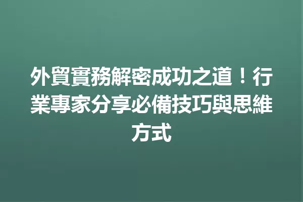 外貿實務解密成功之道!行業專家分享必備技巧與思維方式 一
